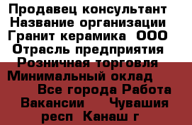 Продавец-консультант › Название организации ­ Гранит-керамика, ООО › Отрасль предприятия ­ Розничная торговля › Минимальный оклад ­ 30 000 - Все города Работа » Вакансии   . Чувашия респ.,Канаш г.